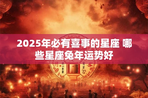 2025年必有喜事的星座 哪些星座兔年运势好