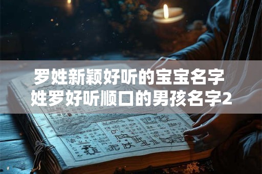 罗姓新颖好听的宝宝名字 姓罗好听顺口的男孩名字2025