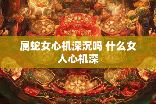 属蛇女心机深沉吗 什么女人心机深