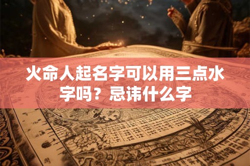 火命人起名字可以用三点水字吗？忌讳什么字