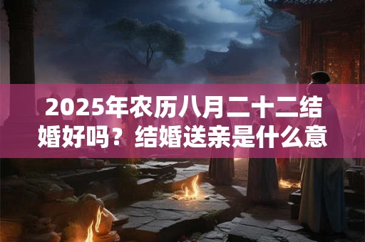 2025年农历八月二十二结婚好吗？结婚送亲是什么意思？