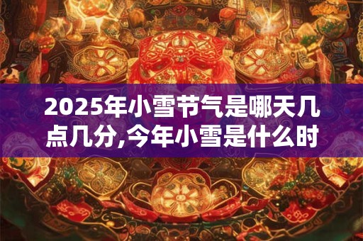 2025年小雪节气是哪天几点几分,今年小雪是什么时辰？