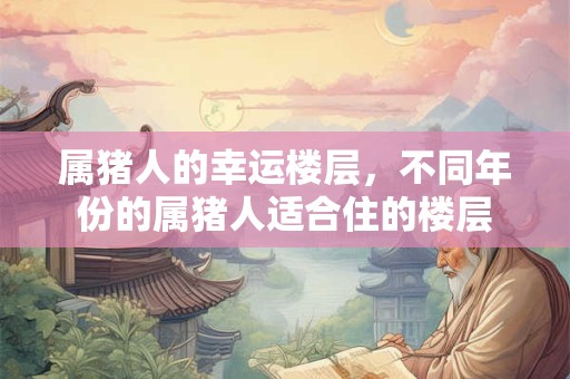 属猪人的幸运楼层，不同年份的属猪人适合住的楼层