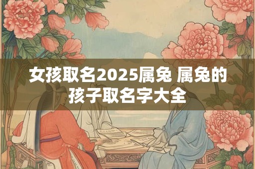 女孩取名2026属兔 属兔的孩子取名字大全