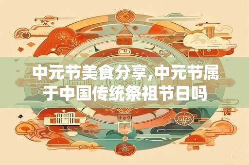 中元节美食分享,中元节属于中国传统祭祖节日吗