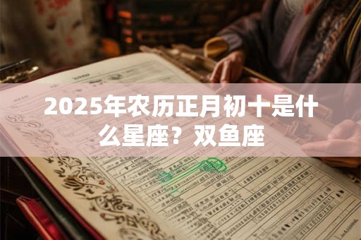 2025年农历正月初十是什么星座？双鱼座