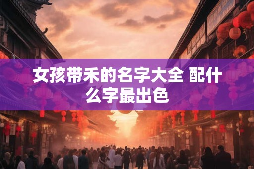 女孩带禾的名字大全 配什么字最出色