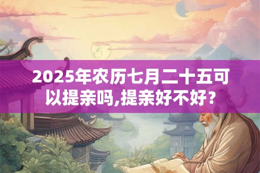 2025年农历七月二十五可以提亲吗,提亲好不好？