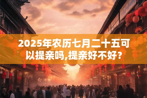 2025年农历七月二十五可以提亲吗,提亲好不好？