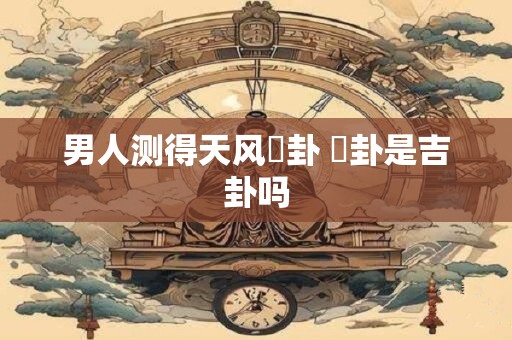 男人测得天风姤卦 姤卦是吉卦吗