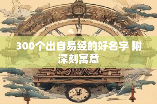 300个出自易经的好名字 附深刻寓意