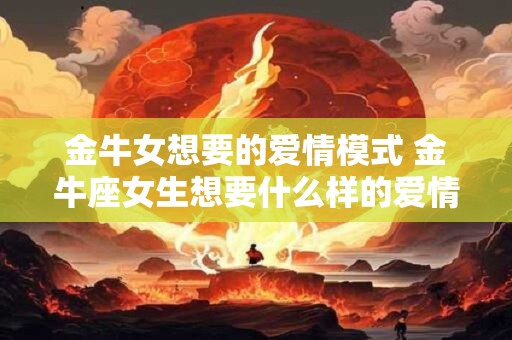 金牛女想要的爱情模式 金牛座女生想要什么样的爱情