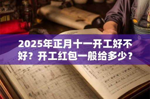 2025年正月十一开工好不好？开工红包一般给多少？