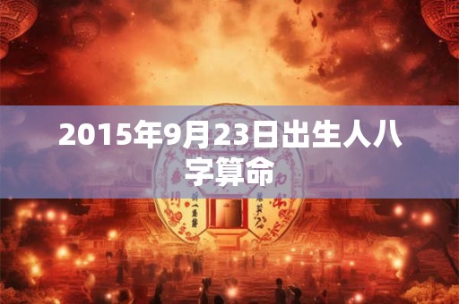 2015年9月23日出生人八字算命 2015年9月23日出生人八字算命