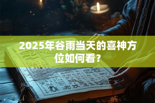 2025年谷雨当天的喜神方位如何看？