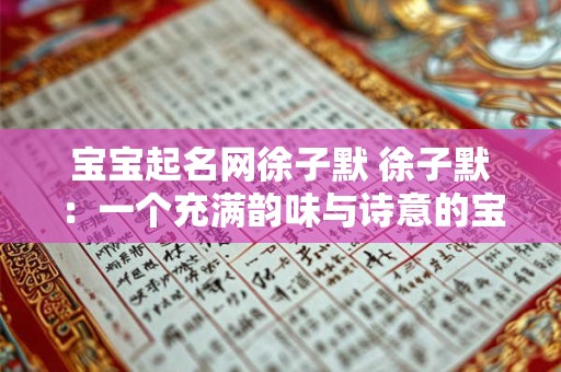 宝宝起名网徐子默 徐子默：一个充满韵味与诗意的宝宝名字