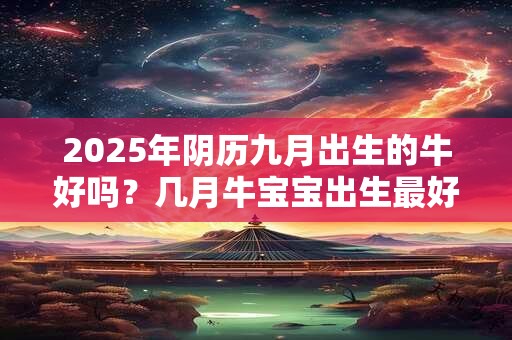 2025年阴历九月出生的牛好吗？几月牛宝宝出生最好
