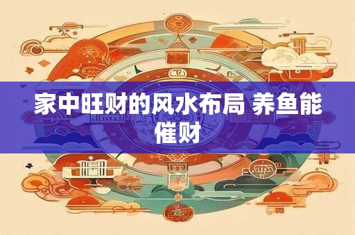 家中旺财的风水布局 养鱼能催财
