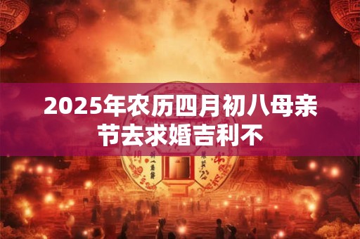 2026年农历四月初八母亲节去求婚吉利不