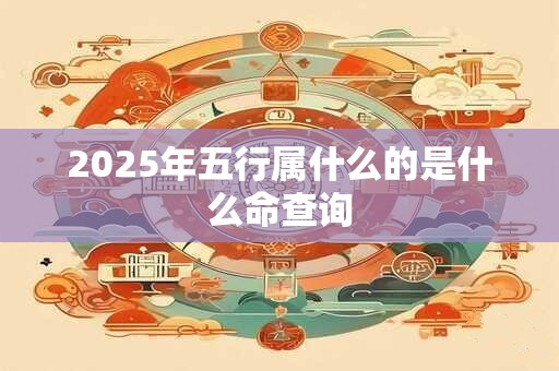 2025年五行属什么的是什么命查询