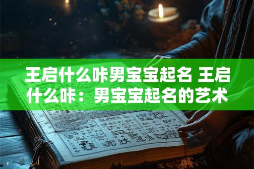 王启什么咔男宝宝起名 王启什么咔：男宝宝起名的艺术与策略