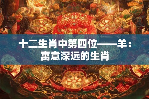 十二生肖中第四位——羊：寓意深远的生肖