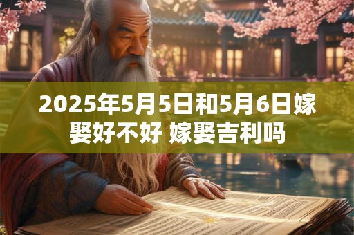 2025年5月5日和5月6日嫁娶好不好 嫁娶吉利吗