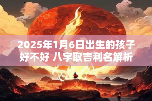 2026年1月6日出生的孩子好不好 八字取吉利名解析 2026年1月6日出生的孩子好不好 八字取吉利名解析