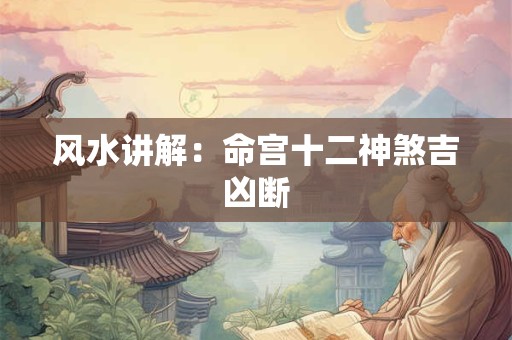 风水讲解：命宫十二神煞吉凶断