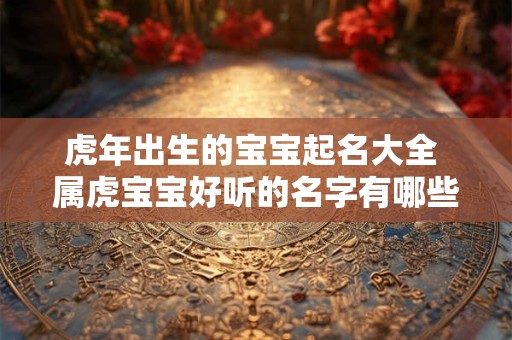 虎年出生的宝宝起名大全 属虎宝宝好听的名字有哪些