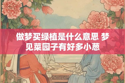 做梦买绿植是什么意思 梦见菜园子有好多小葱
