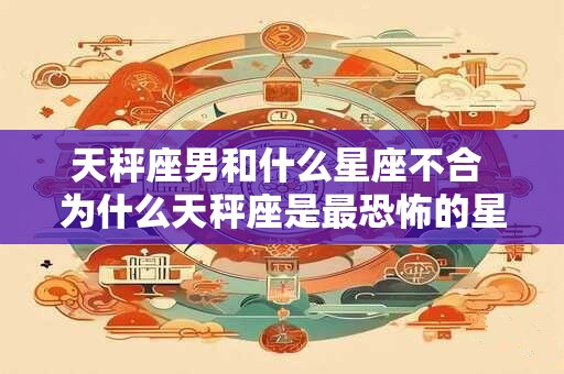 天秤座男和什么星座不合 为什么天秤座是最恐怖的星座