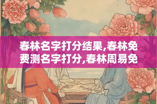 春林名字打分结果,春林免费测名字打分,春林周易免费测名字打分
