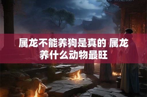 属龙不能养狗是真的 属龙养什么动物最旺