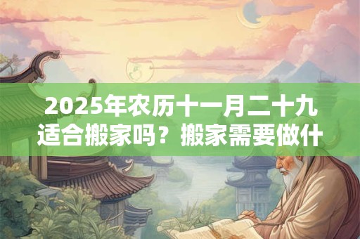 2025年农历十一月二十九适合搬家吗？搬家需要做什么仪式？