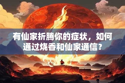 有仙家折腾你的症状，如何通过烧香和仙家通信？
