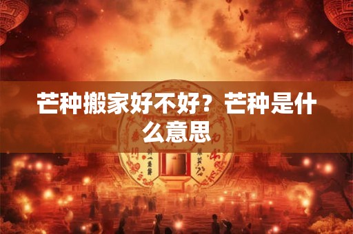 芒种搬家好不好？芒种是什么意思