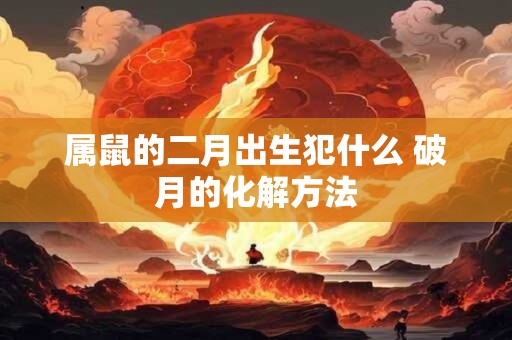 属鼠的二月出生犯什么 破月的化解方法