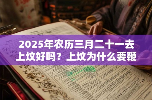 2025年农历三月二十一去上坟好吗？上坟为什么要鞭炮？