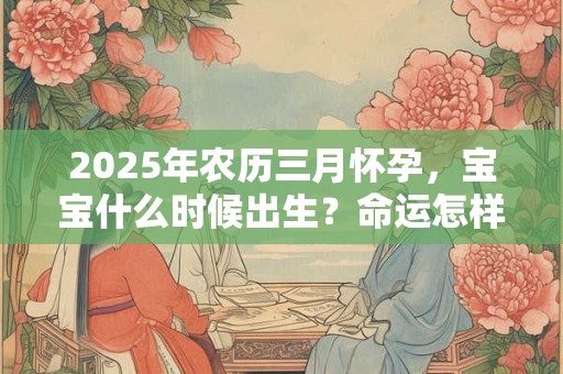2025年农历三月怀孕，宝宝什么时候出生？命运怎样？