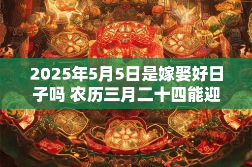2025年5月5日是嫁娶好日子吗 农历三月二十四能迎亲吗