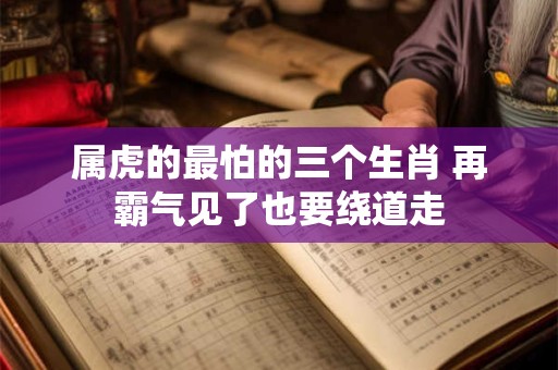 属虎的最怕的三个生肖 再霸气见了也要绕道走