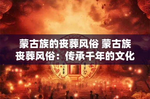 蒙古族的丧葬风俗 蒙古族丧葬风俗：传承千年的文化瑰宝