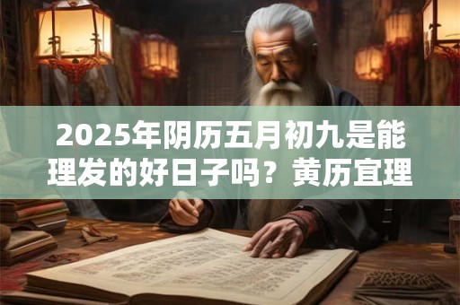 2025年阴历五月初九是能理发的好日子吗？黄历宜理发吗