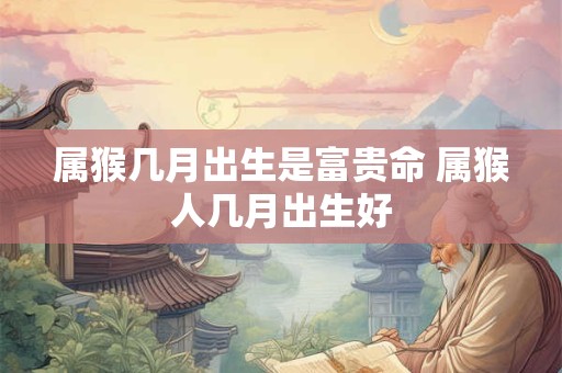 详细阅读:属猴几月出生是富贵命 属猴人几月出生好 属猴几月出生是富贵命 属猴人几月出生好