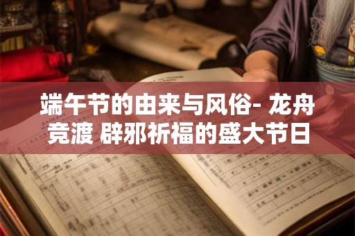 端午节的由来与风俗- 龙舟竞渡 辟邪祈福的盛大节日