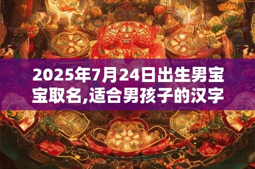 2025年7月24日出生男宝宝取名,适合男孩子的汉字