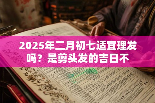 2025年二月初七适宜理发吗？是剪头发的吉日不