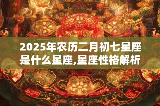 2025年农历二月初七星座是什么星座,星座性格解析