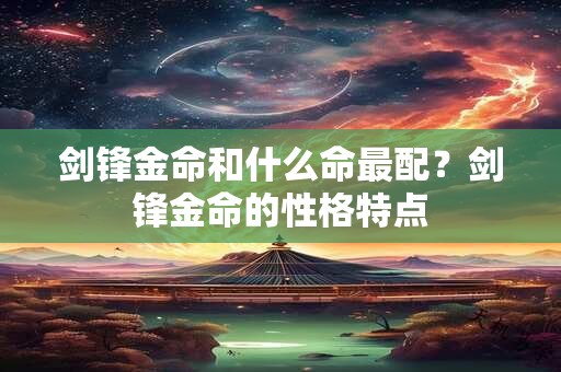 剑锋金命和什么命最配？剑锋金命的性格特点